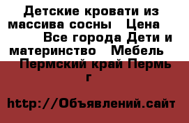 Детские кровати из массива сосны › Цена ­ 3 970 - Все города Дети и материнство » Мебель   . Пермский край,Пермь г.